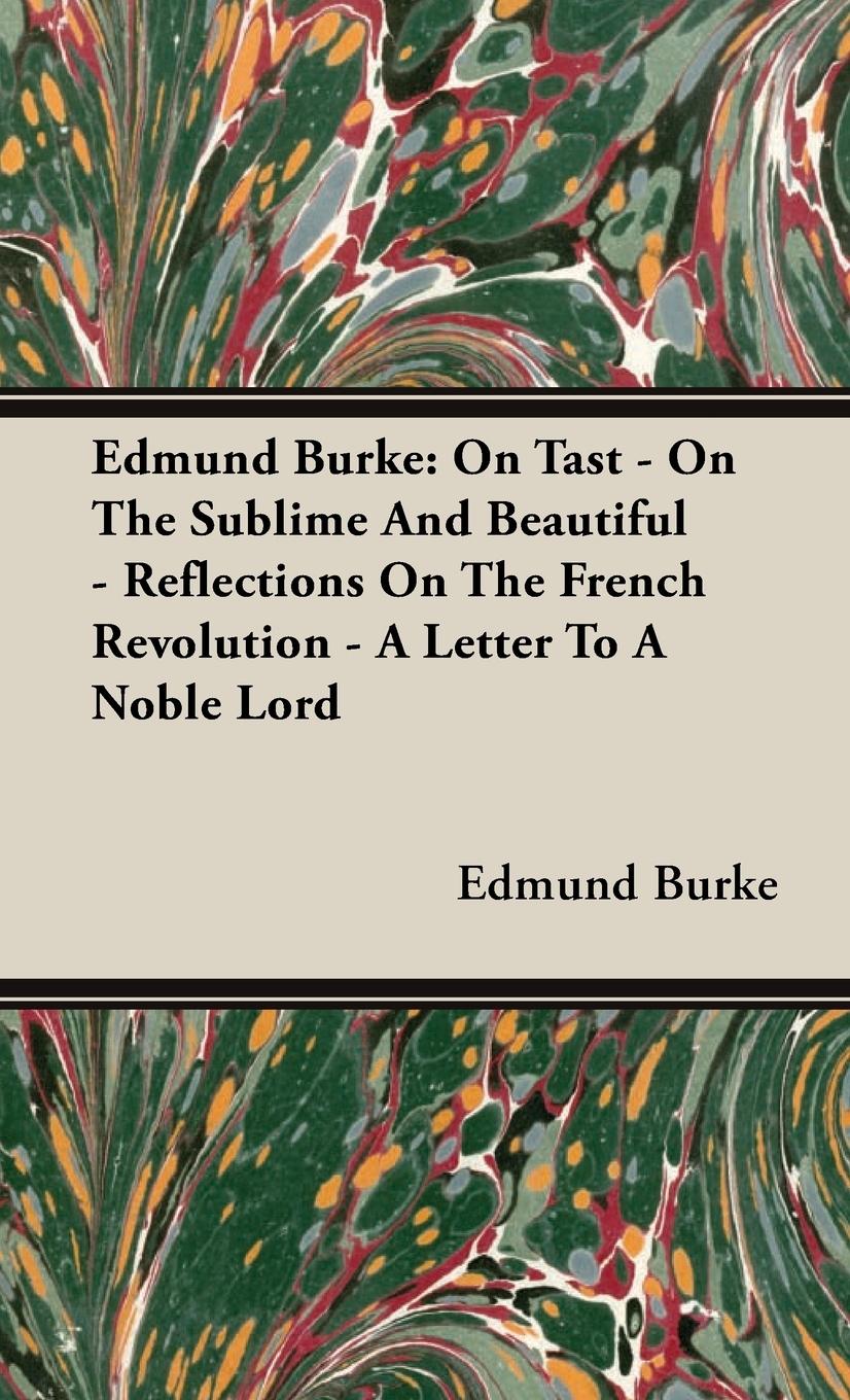 Edmund Burke: On Tast - On the Sublime and Beautiful - Reflections on the French Revolution - A Letter to a Noble Lord - Burke, Edmund