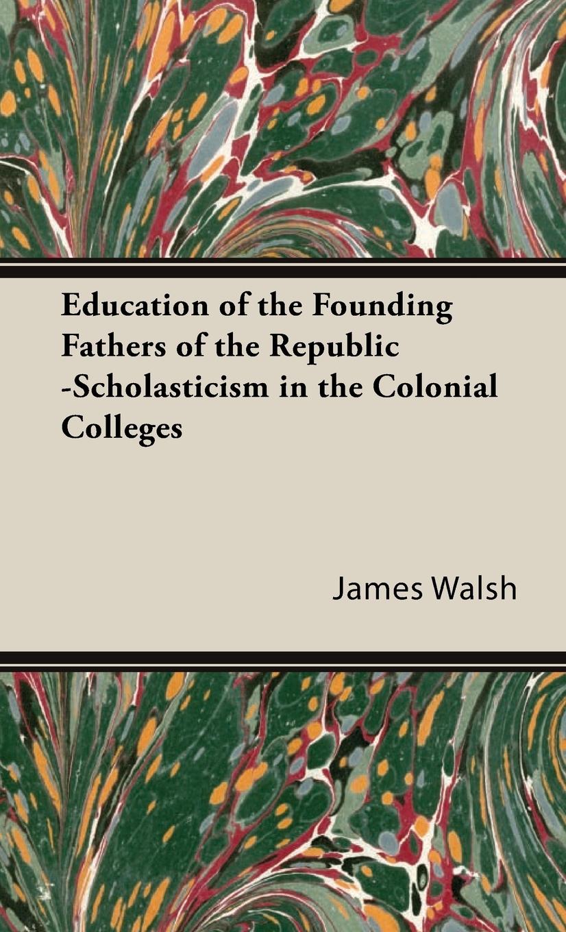 Education of the Founding Fathers of the Republic -Scholasticism in the Colonial Colleges - Walsh, James
