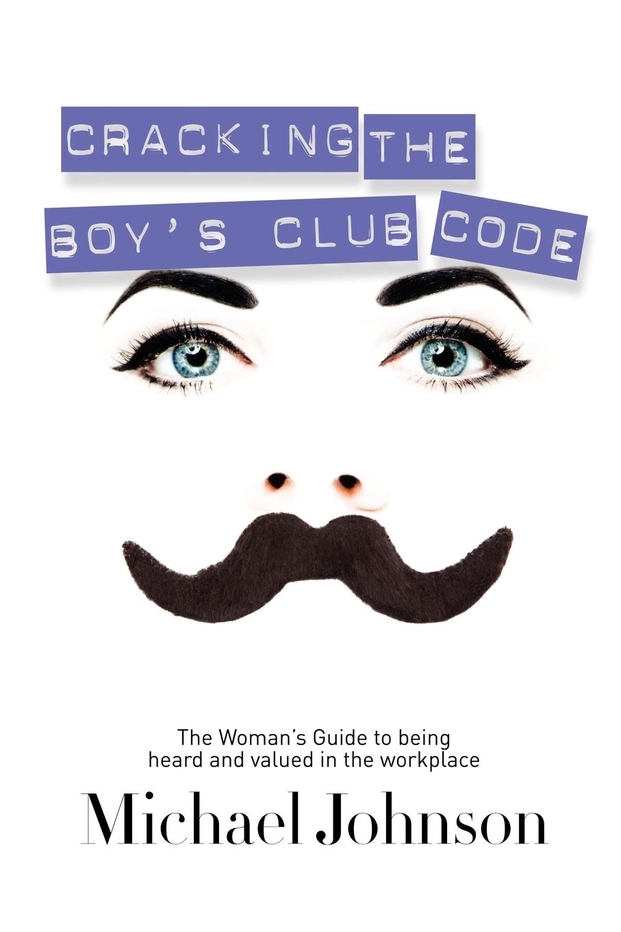 Cracking the Boy's Club Code: The Woman's Guide to Being Heard and Valued in the Workplace - Johnson, Michael