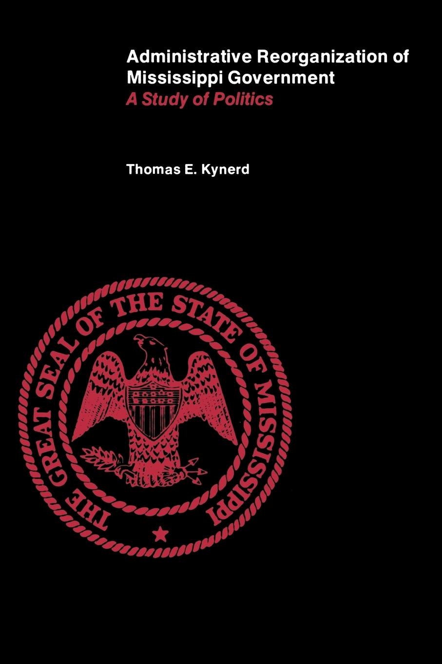 Administrative Reorganization of Mississippi Government: A Study of Politics - Kynerd, Thomas E.