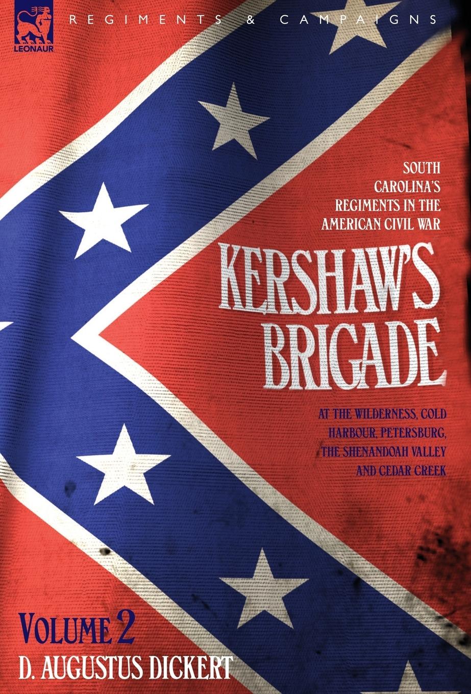 Kershaw s Brigade - volume 2 - South Carolina s Regiments in the American Civil War - at the Wilderness, Cold Harbour, Petersburg, The Shenandoah Valley & Cedar Creek - Dickert, D. Augustus