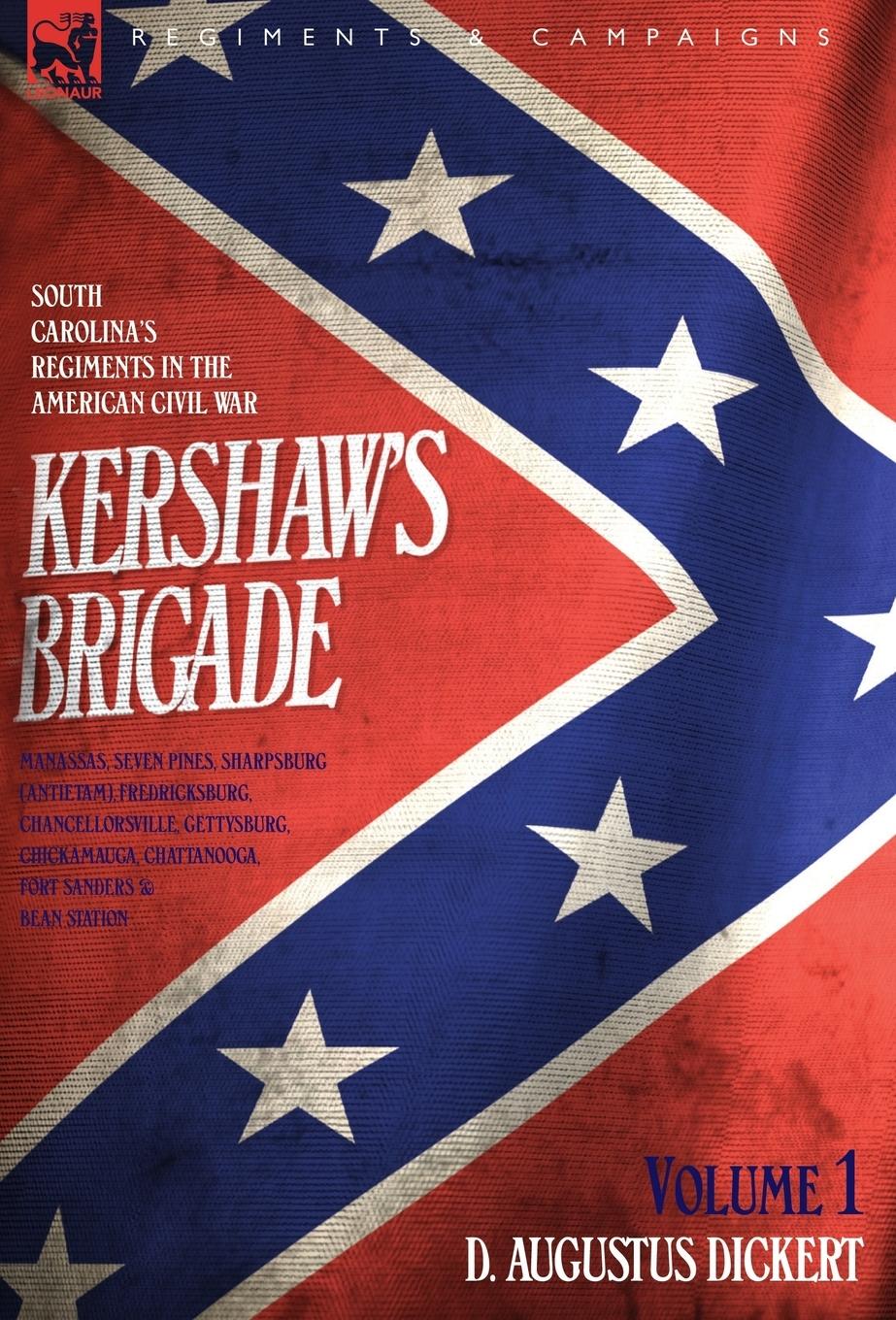 Kershaw s Brigade - volume 1 - South Carolina s Regiments in the American Civil War - Manassas, Seven Pines, Sharpsburg (Antietam), Fredricksburg, Chancellorsville, Gettysburg, Chickamauga, Chattanooga, Fort Sanders & Bean Station. - Dickert, D. Augustus