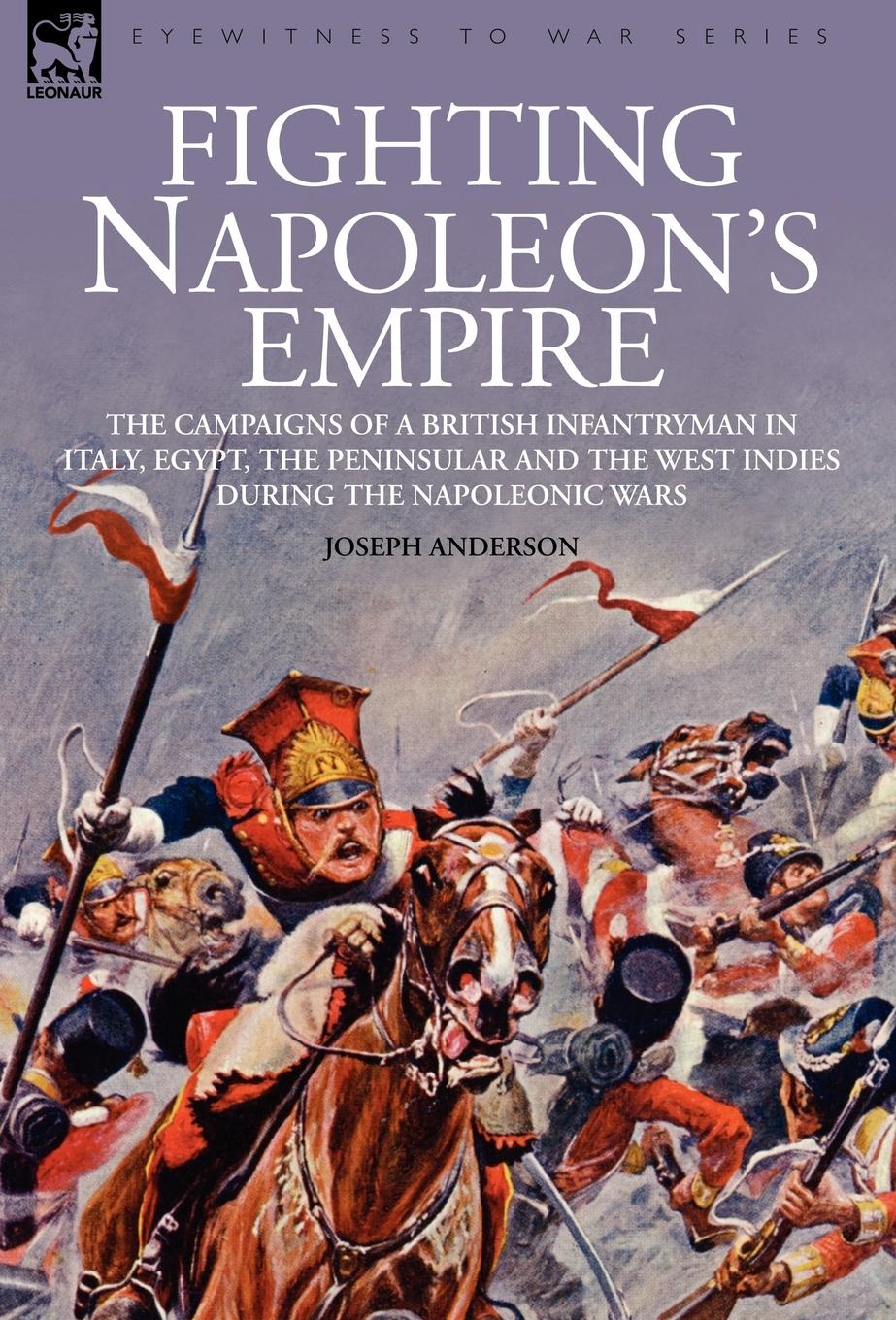 Fighting Napoleon s Empire - The Campaigns of a British Infantryman in Italy, Egypt, the Peninsular and the West Indies during the Napoleonic Wars - Anderson, Joseph