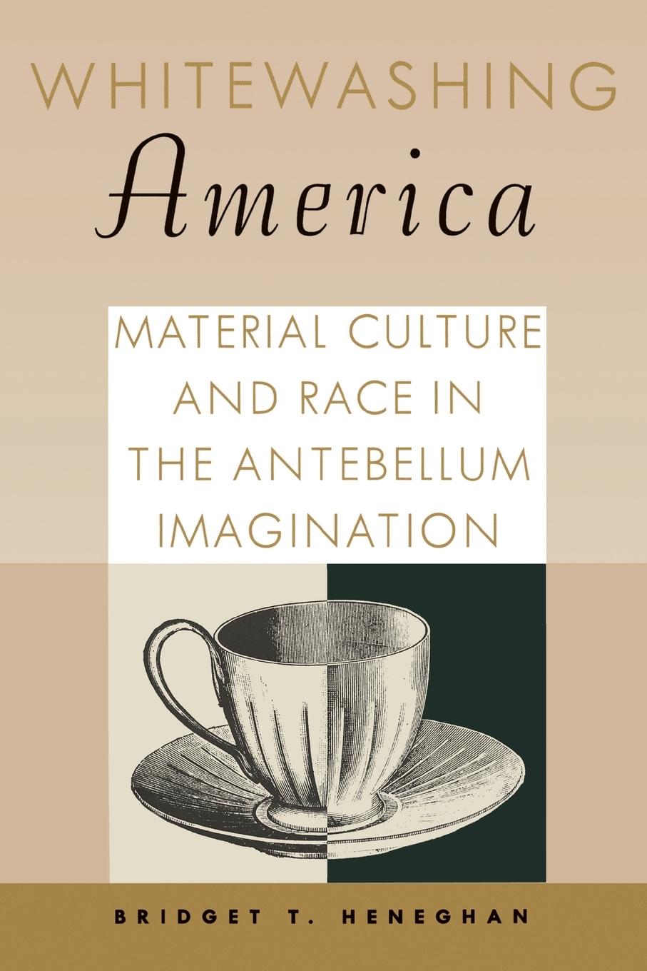 Whitewashing America: Material Culture and Race in the Antebellum Imagination - Heneghan, Bridget T.