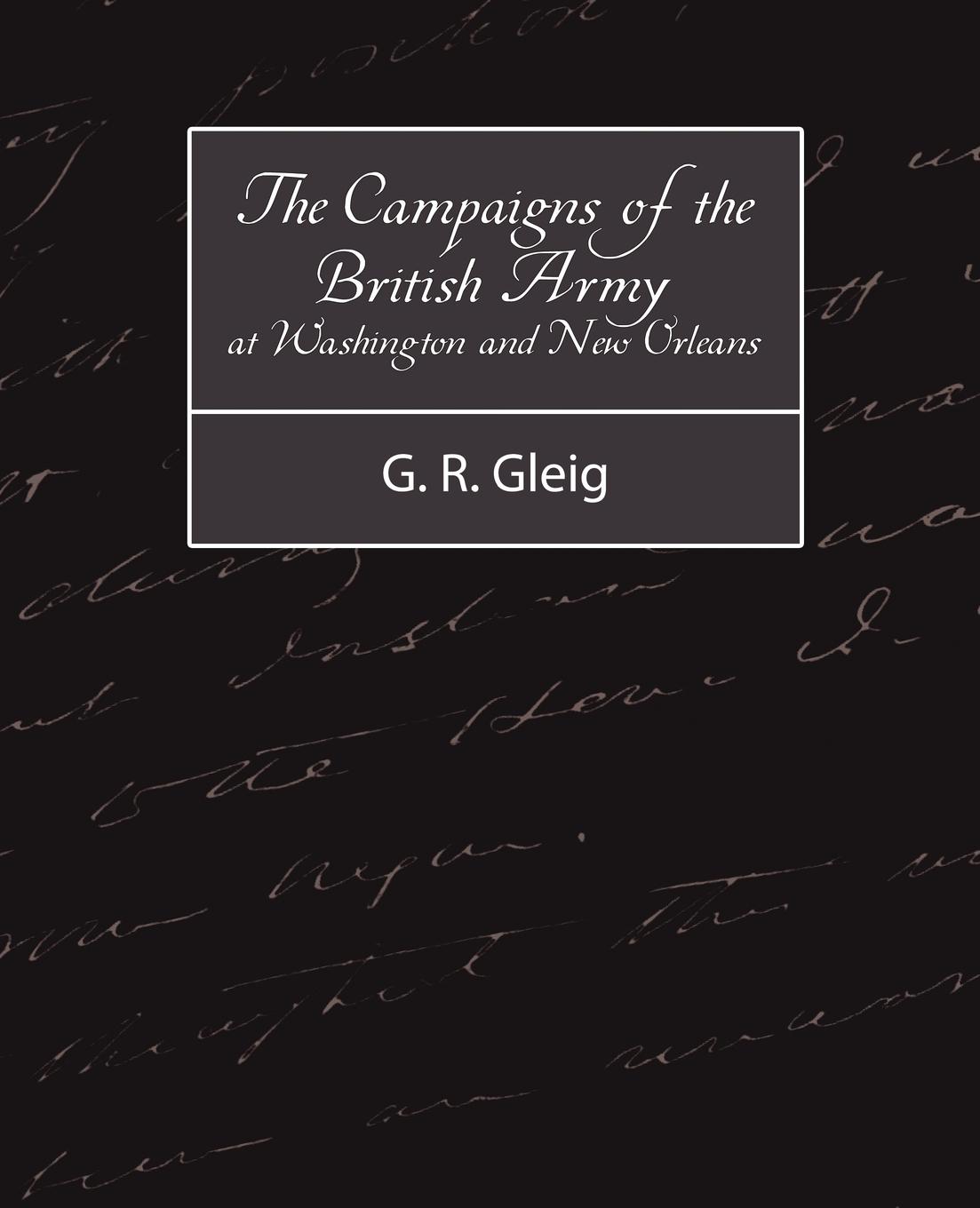 The Campaigns of the British Army at Washington and New Orleans 1814-1815 - G. R. Gleig, R. Gleig|G. R. Gleig