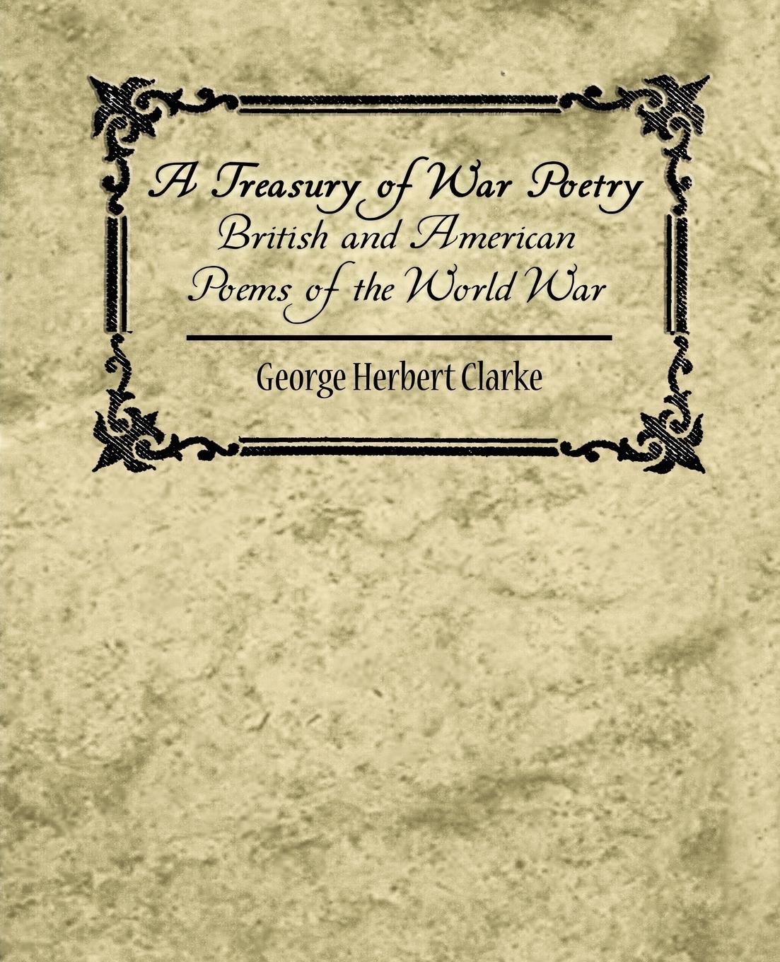 A Treasury of War Poetry British and American Poems of the World War 1914-1917 - George Herbert Clarke, Herbert Clarke|George Herbert Clarke