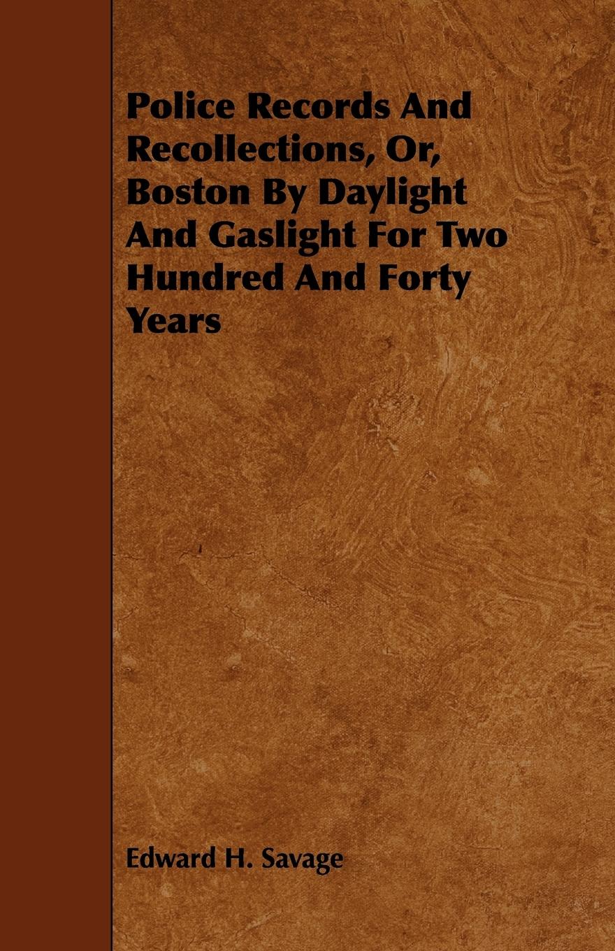 Police Records and Recollections, Or, Boston by Daylight and Gaslight for Two Hundred and Forty Years - Savage, Edward H.
