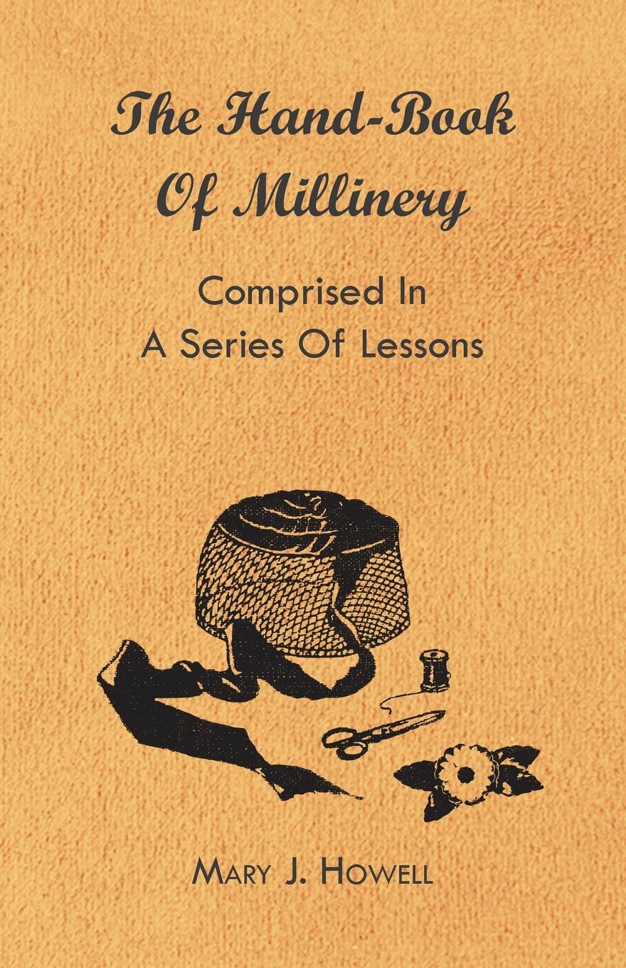 The Hand-Book of Millinery - Comprised in a Series of Lessons for the Formation of Bonnets, Capotes, Turbans, Caps, Bows, Etc - To Which is Appended a Treatise on Taste, and the Blending of Colours - Also an Essay on Corset Making - Howell, Mary J.|Harland, Marion|Hasluck, Paul N.