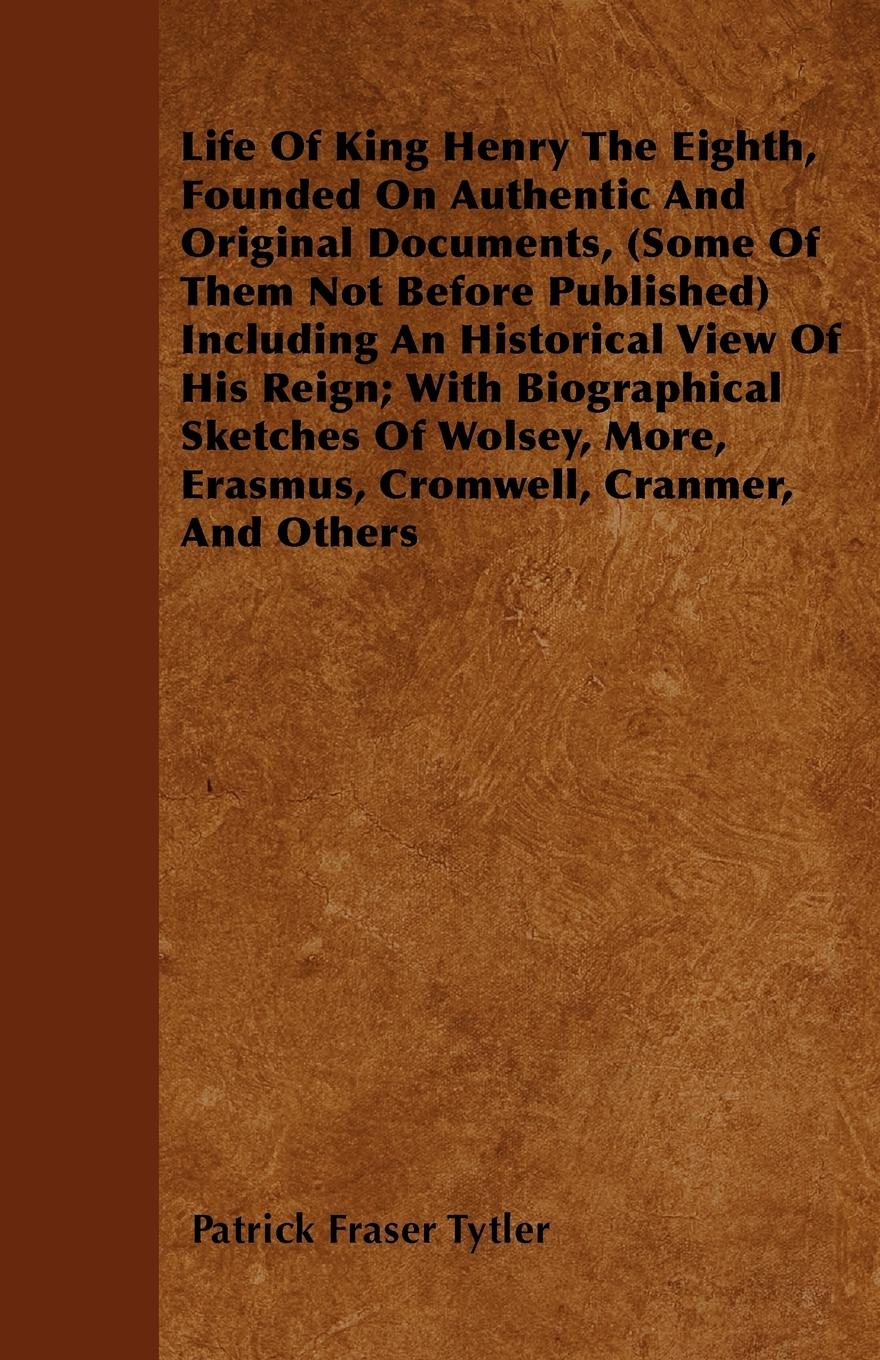 Life of King Henry the Eighth, Founded on Authentic and Original Documents, (Some of Them Not Before Published) Including an Historical View of His Re - Tytler, Patrick Fraser