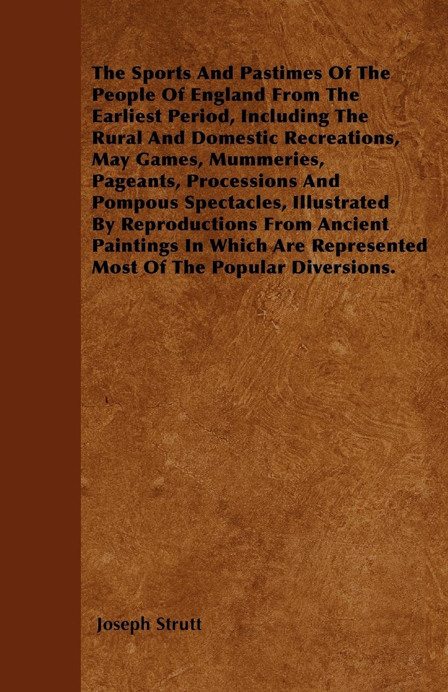 The Sports And Pastimes Of The People Of England From The Earliest Period, Including The Rural And Domestic Recreations, May Games, Mummeries, Pageants, Processions And Pompous Spectacles, Illustrated By Reproductions From Ancient Paintings In Which Are R - Strutt, Joseph