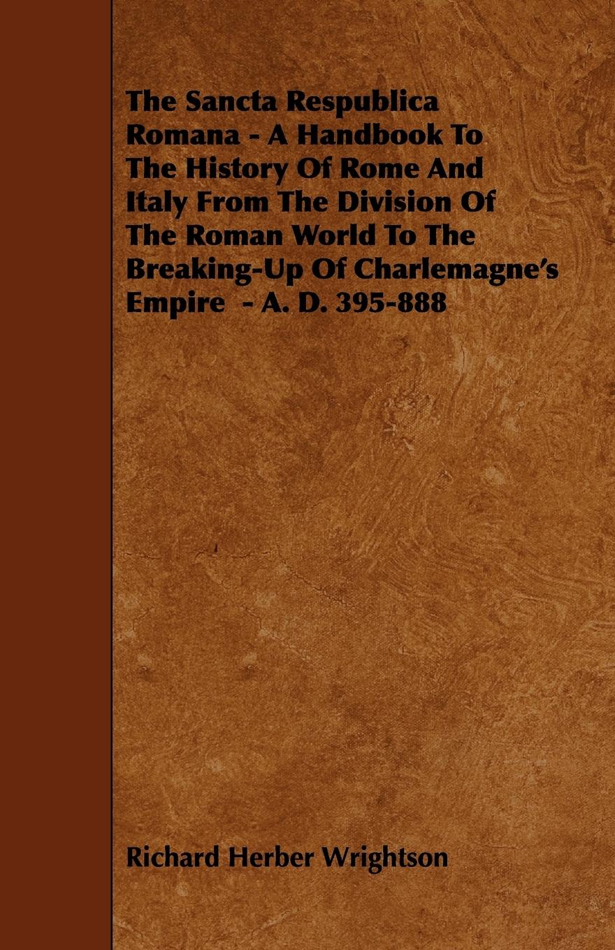 The Sancta Respublica Romana - A Handbook To The History Of Rome And Italy From The Division Of The Roman World To The Breaking-Up Of Charlemagne's Empire - A. D. 395-888 - Wrightson, Richard Herber