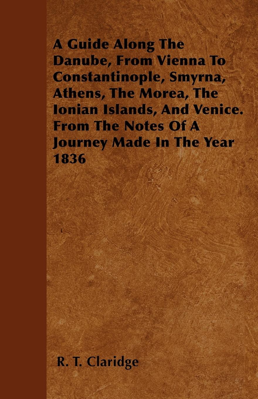 A Guide Along The Danube, From Vienna To Constantinople, Smyrna, Athens, The Morea, The Ionian Islands, And Venice. From The Notes Of A Journey Made In The Year 1836 - Claridge, R. T.