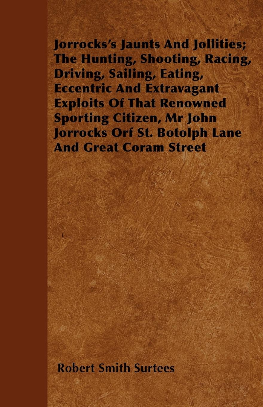 Jorrocks's Jaunts And Jollities; The Hunting, Shooting, Racing, Driving, Sailing, Eating, Eccentric And Extravagant Exploits Of That Renowned Sporting Citizen, Mr John Jorrocks Orf St. Botolph Lane And Great Coram Street - Surtees, Robert Smith