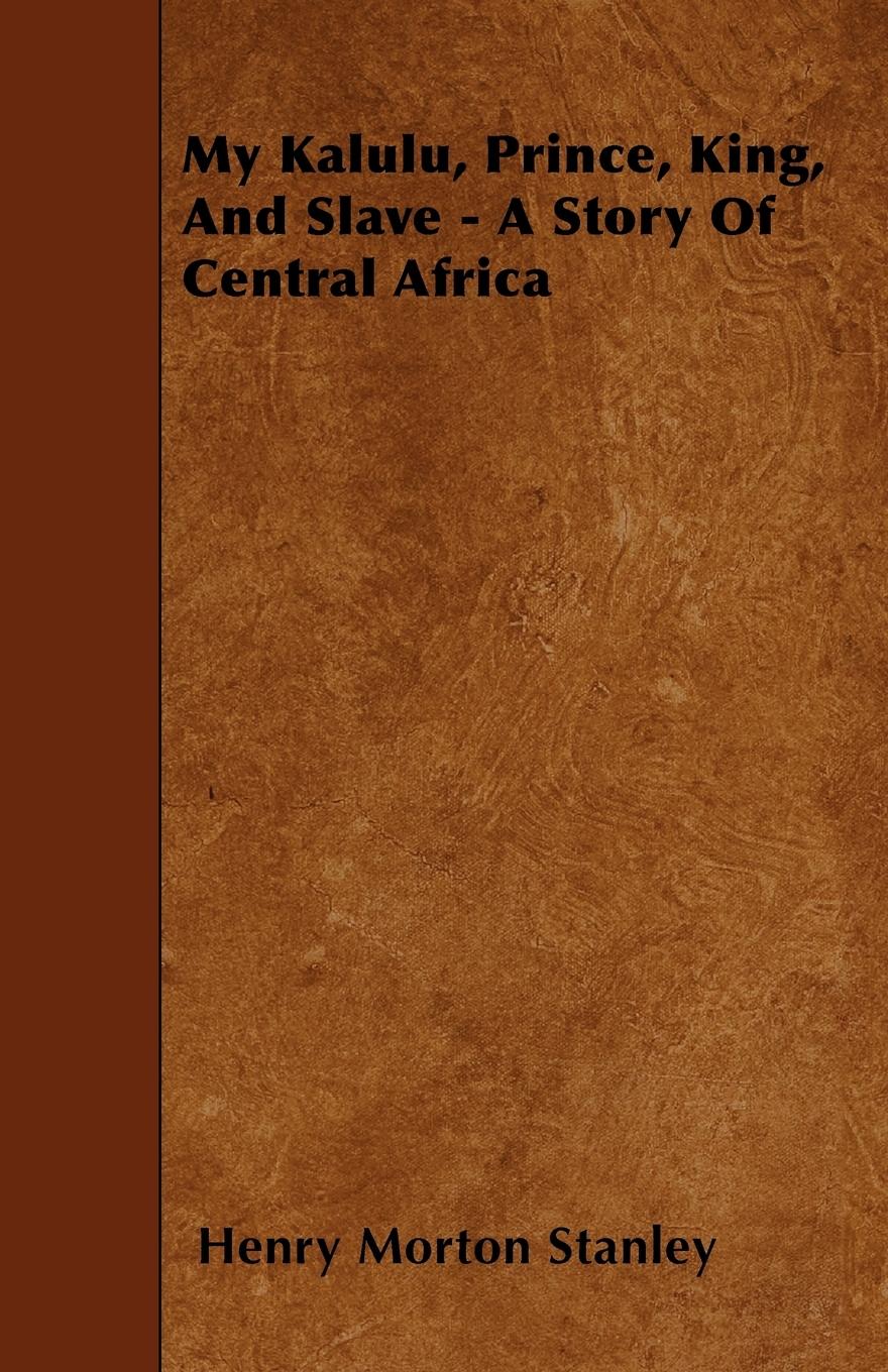 My Kalulu, Prince, King, And Slave - A Story Of Central Africa - Stanley, Henry Morton