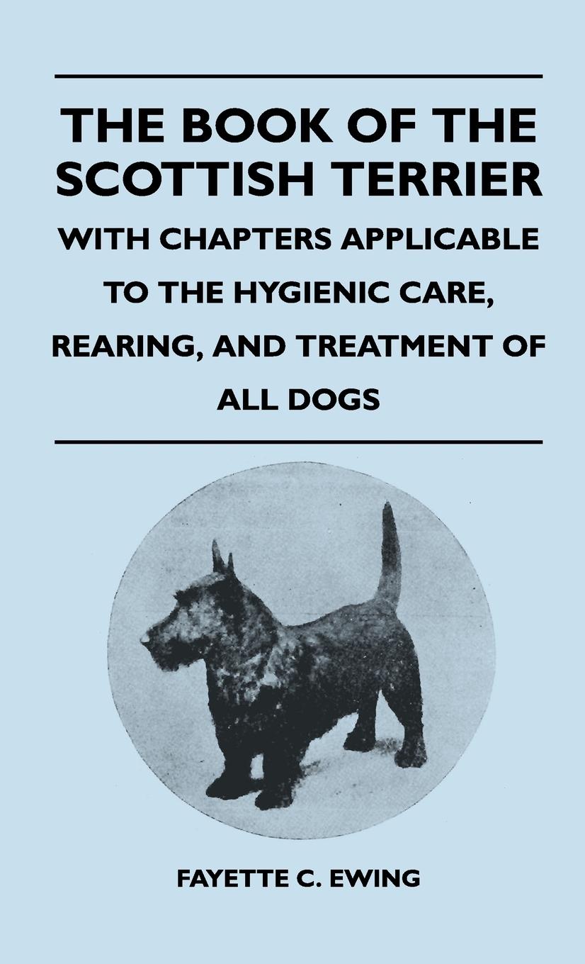 The Book Of The Scottish Terrier - With Chapters Applicable To The Hygienic Care, Rearing, And Treatment Of All Dogs - Ewing, Fayette C.