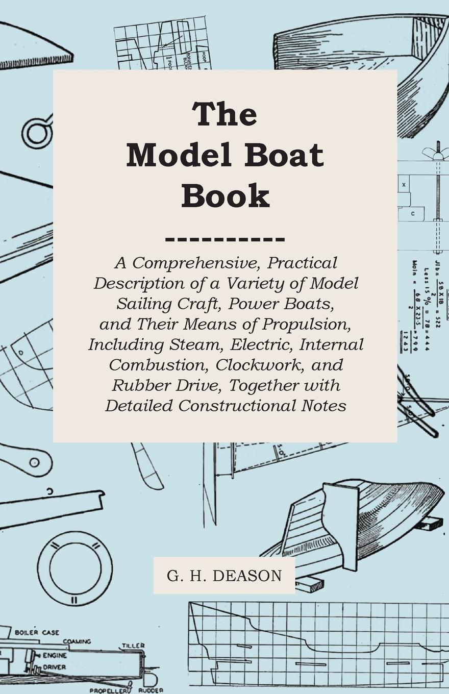 The Model Boat Book - A Comprehensive, Practical Description of a Variety of Model Sailing Craft, Power Boats, and Their Means of Propulsion, Including Steam, Electric, Internal Combustion, Clockwork, and Rubber Drive, Together with Detailed Constructiona - Deason, G. H.