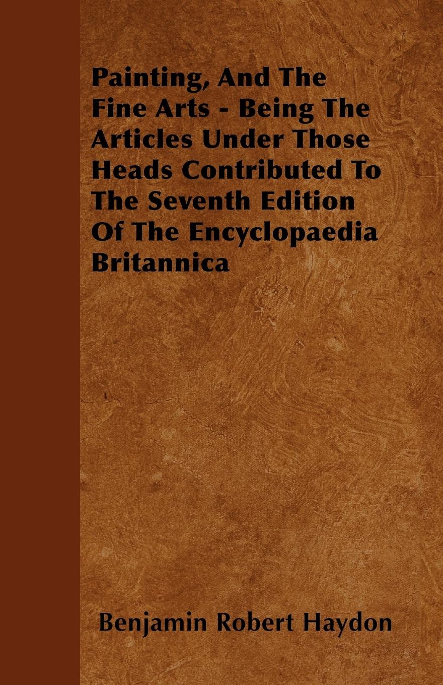 Painting, And The Fine Arts - Being The Articles Under Those Heads Contributed To The Seventh Edition Of The Encyclopaedia Britannica - Haydon, Benjamin Robert