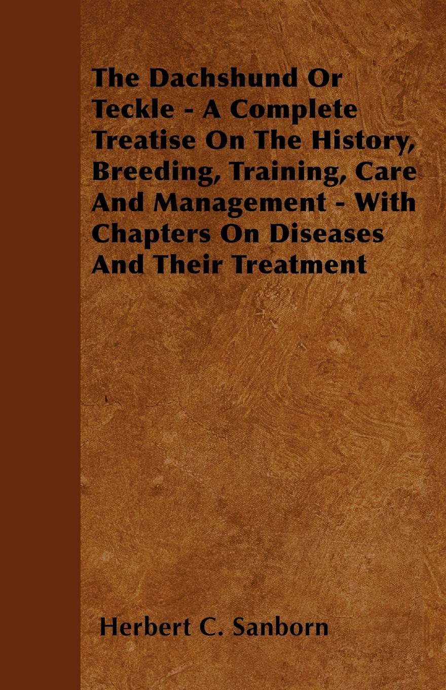 The Dachshund Or Teckle - A Complete Treatise On The History, Breeding, Training, Care And Management - With Chapters On Diseases And Their Treatment - Sanborn, Herbert C.