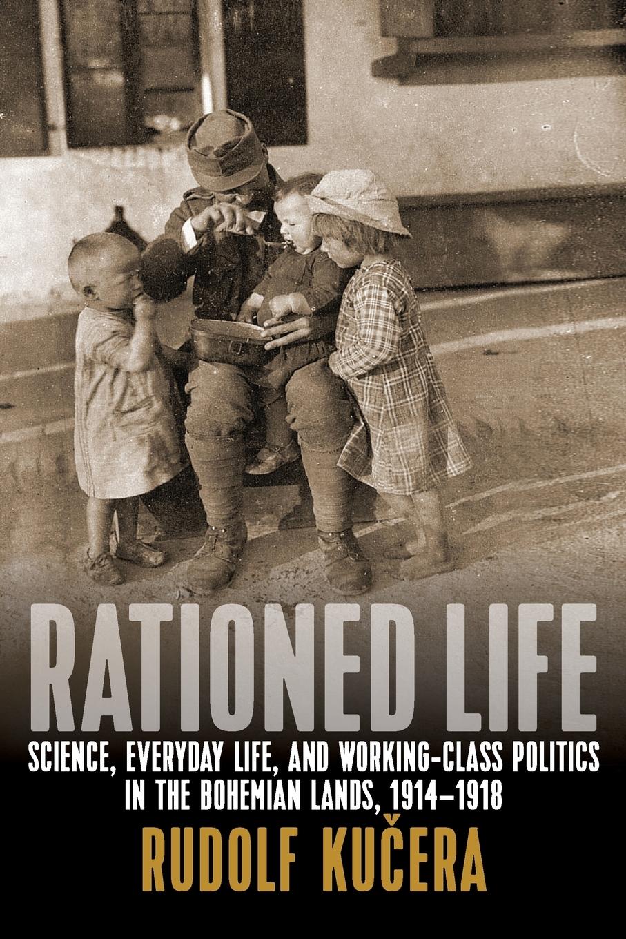 Rationed Life: Science, Everyday Life, and Working-Class Politics in the Bohemian Lands, 1914-1918 - Kucera, Rudolf