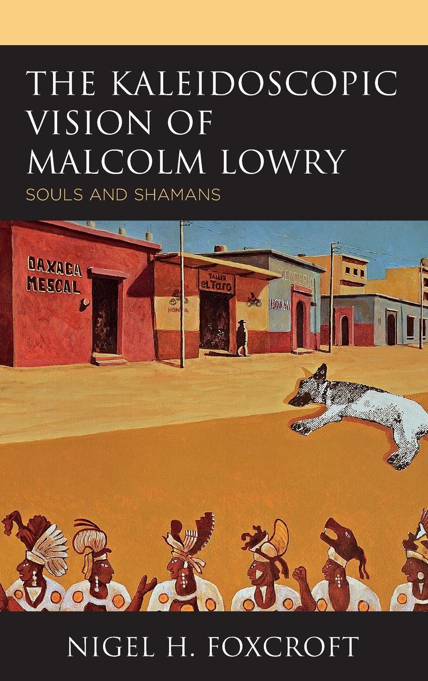 The Kaleidoscopic Vision of Malcolm Lowry: Souls and Shamans - Foxcroft, Nigel H.