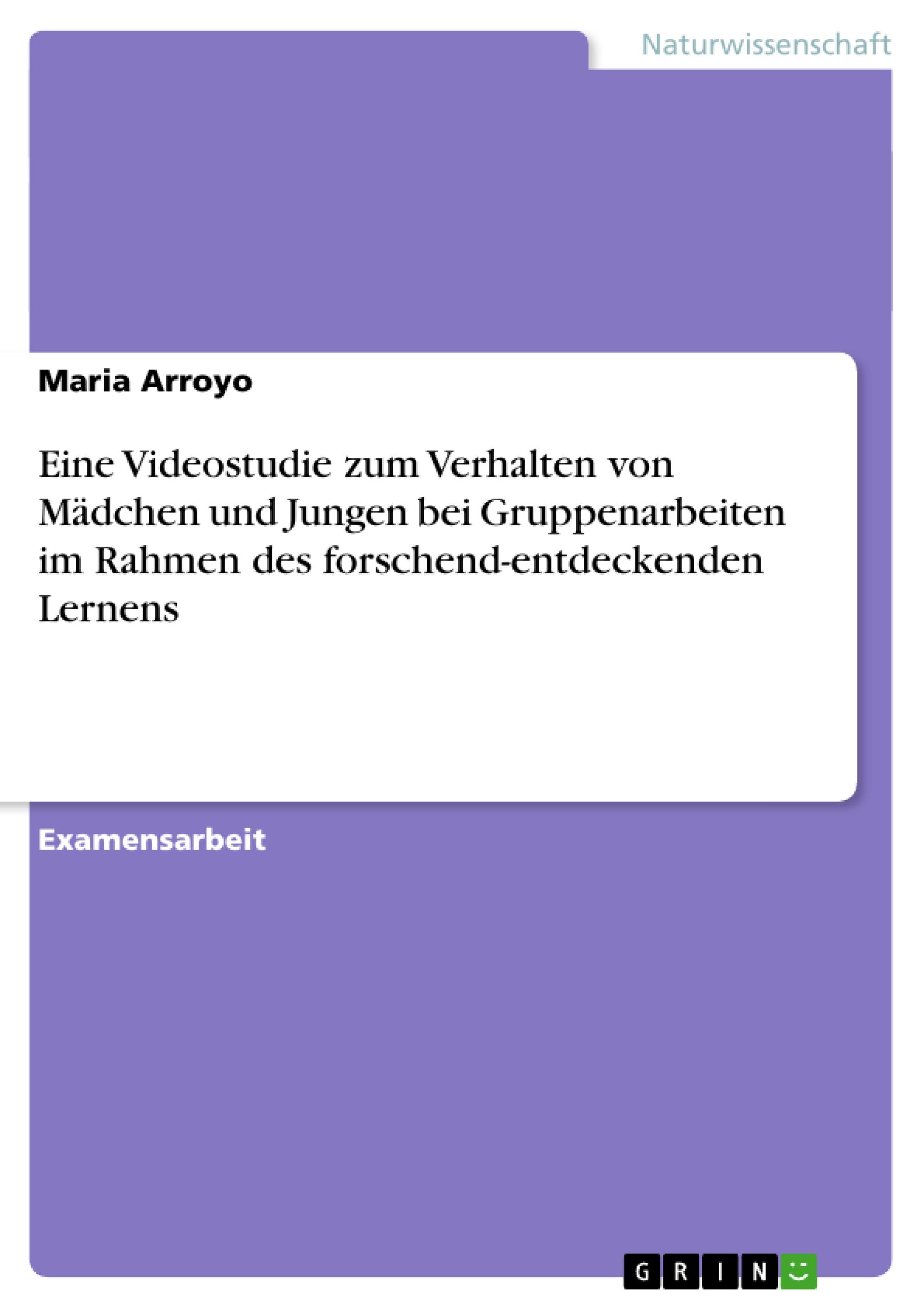 Eine Videostudie zum Verhalten von Maedchen und Jungen bei Gruppenarbeiten im Rahmen des forschend-entdeckenden Lernens - Arroyo, Maria