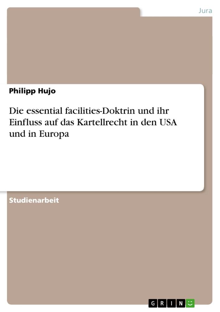Die essential facilities-Doktrin und ihr Einfluss auf das Kartellrecht in den USA und in Europa - Hujo, Philipp