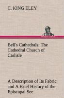 Bell s Cathedrals: The Cathedral Church of Carlisle A Description of Its Fabric and A Brief History of the Episcopal See - Eley, C. King