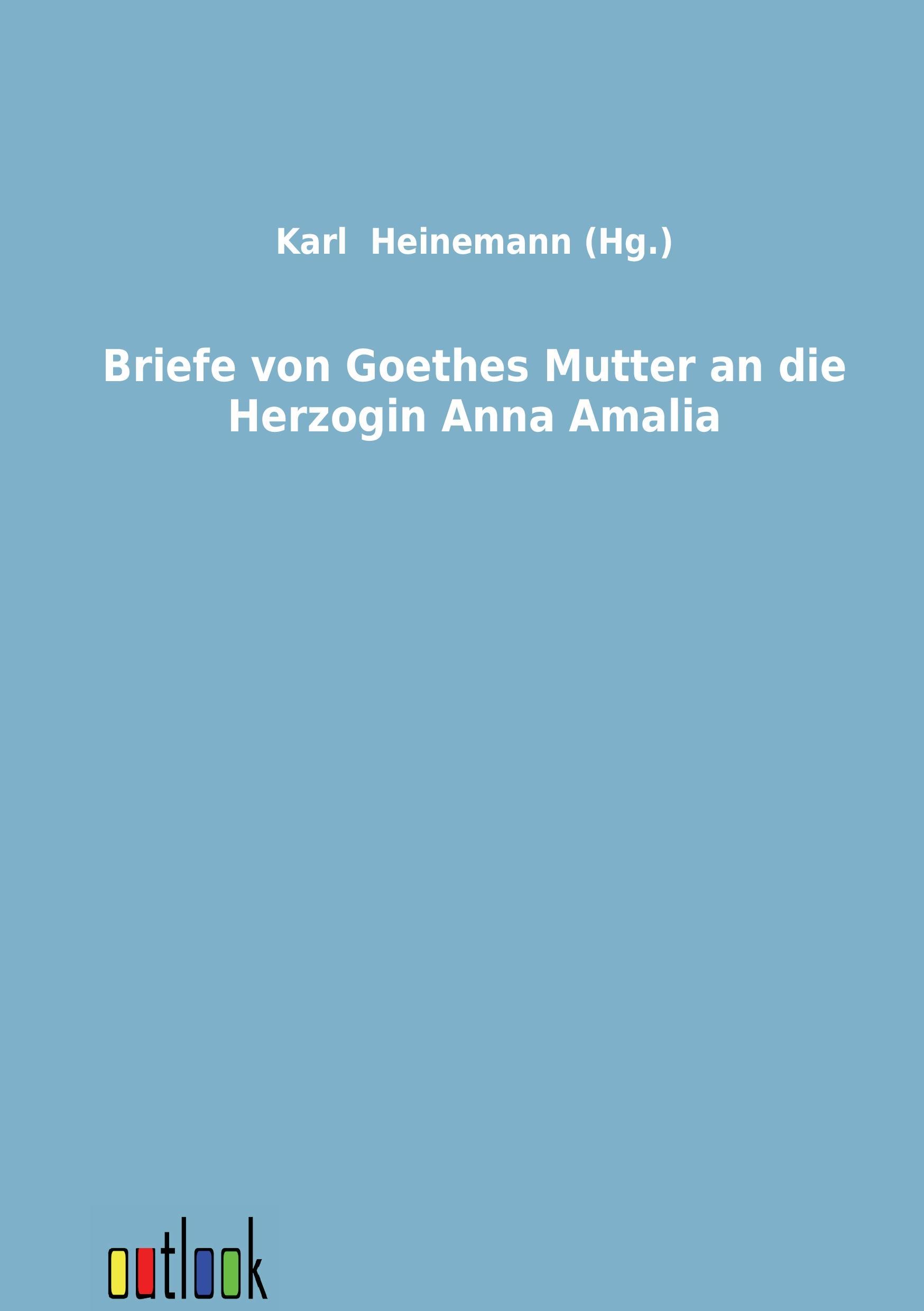 Briefe von Goethes Mutter an die Herzogin Anna Amalia - Goethe, Katharina Elisabetha