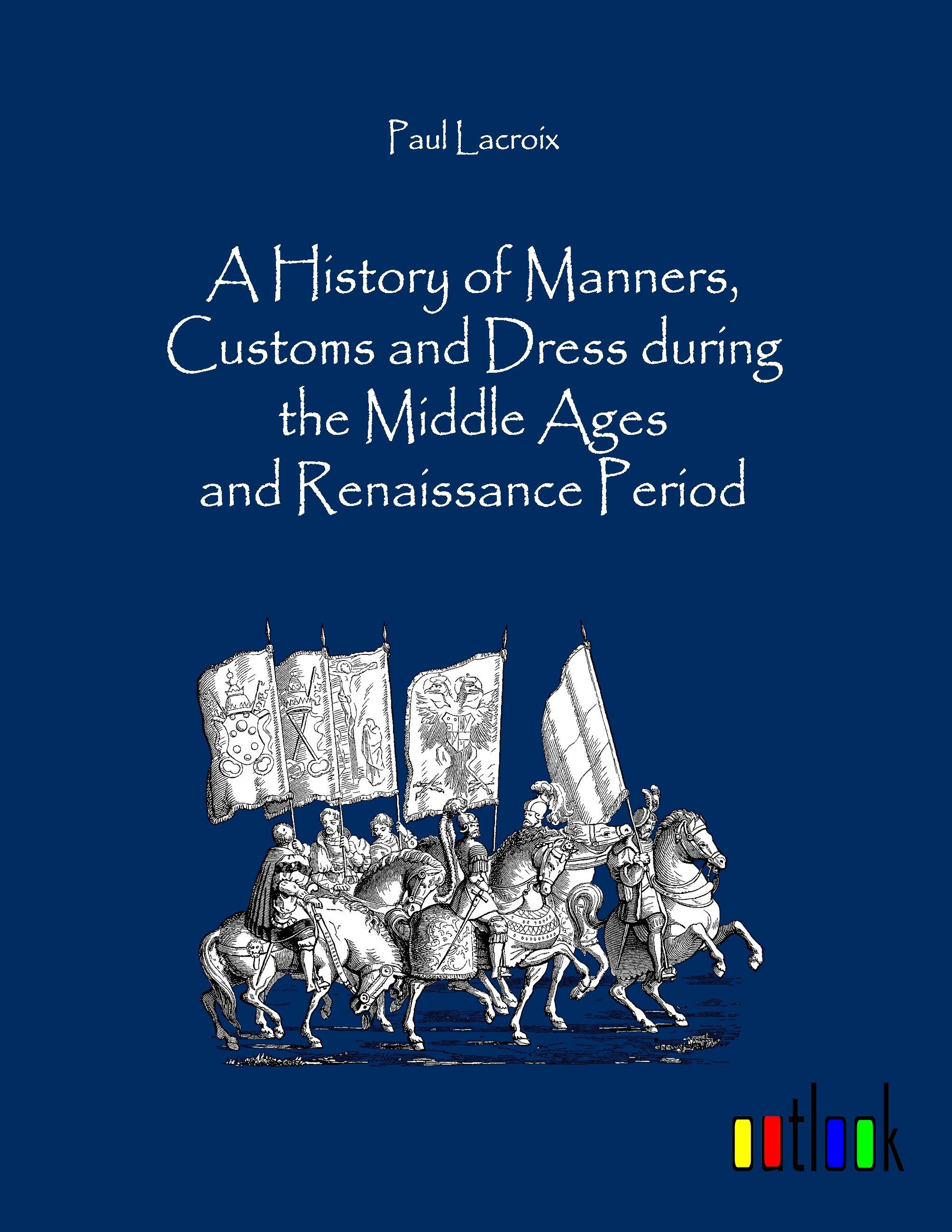A History of Manners, Customs and Dress during the Middle Ages and Renaissance Period - Lacroix, Paul