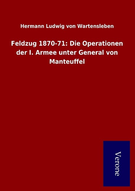 Feldzug 1870-71: Die Operationen der I. Armee unter General von Manteuffel - von Wartensleben, Hermann Ludwig