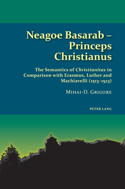 Neagoe Basarab ¿ Princeps Christianus : The Semantics of 'Christianitas' in Comparison with Erasmus, Luther and Machiavelli (1513¿1523) - Mihai-D Grigore