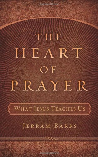 The Heart of Prayer: What Jesus Teaches Us - Jerram Barrs