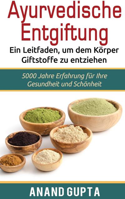 Ayurvedische Entgiftung - Ein Leitfaden, um dem Körper Giftstoffe zu entziehen : 5000 Jahre Erfahrung für Ihre Gesundheit und Schönheit - Anand Gupta