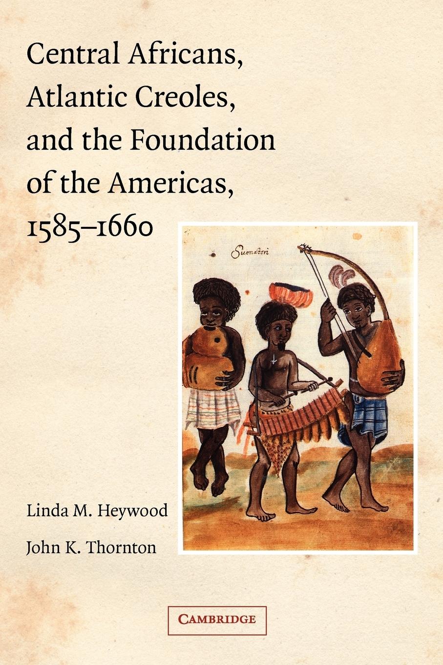 Central Africans, Atlantic Creoles, and the Foundation of the Americas, 1585-1660 - Heywood, Linda M.|Thornton, John K.