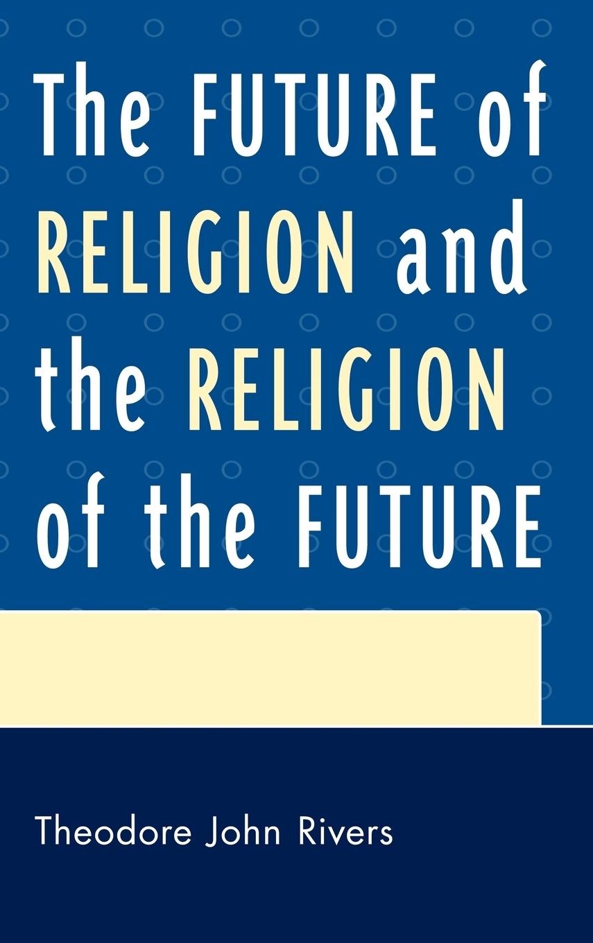 The Future of Religion and the Religion of the Future - Rivers, Theodore John