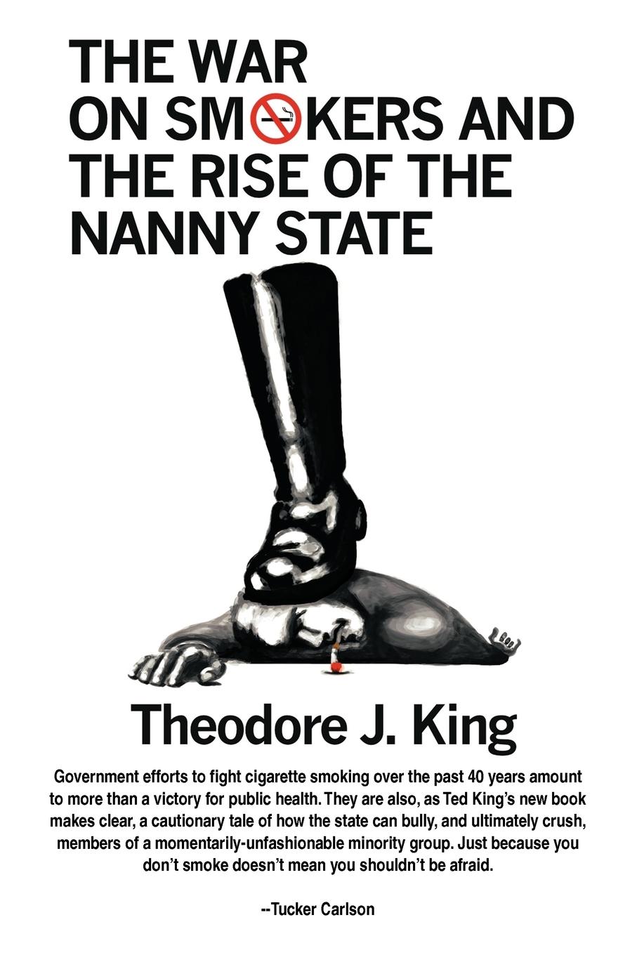 The War on Smokers and the Rise of the Nanny State - King, Theodore J.