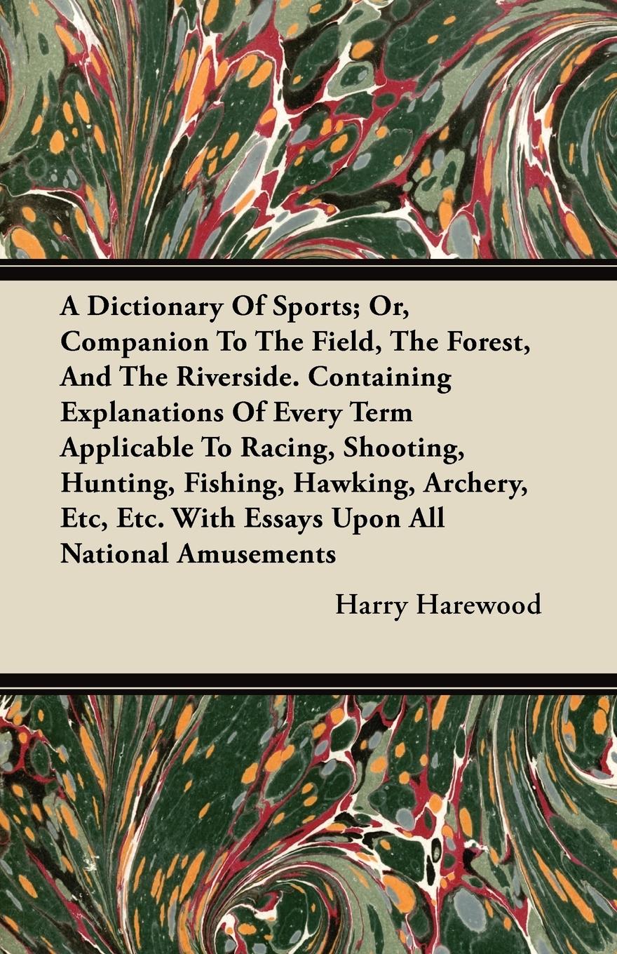 A Dictionary Of Sports; Or, Companion To The Field, The Forest, And The Riverside. Containing Explanations Of Every Term Applicable To Racing, Shooting, Hunting, Fishing, Hawking, Archery, Etc, Etc. With Essays Upon All National Amusements - Harewood, Harry