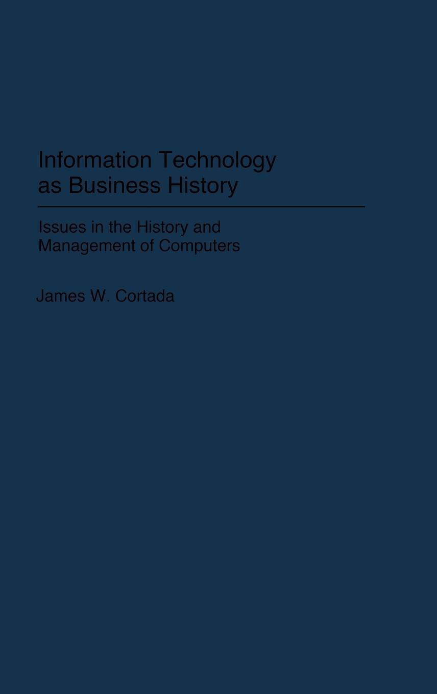 Information Technology as Business History - Cortada, James W.