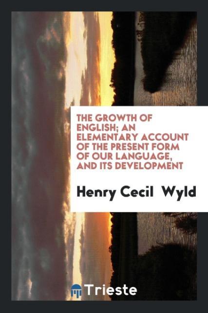 The growth of English an elementary account of the present form of our language, and its development - Wyld, Henry Cecil