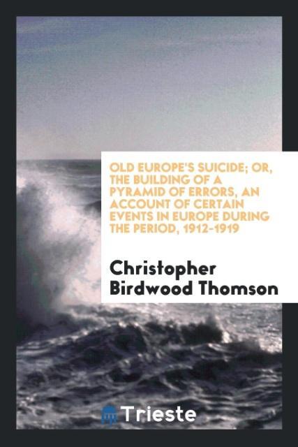 Old Europe\\ s suicide or, The building of a pyramid of errors, an account of certain events in Europe during the period, 1912-191 - Thomson, Christopher Birdwood