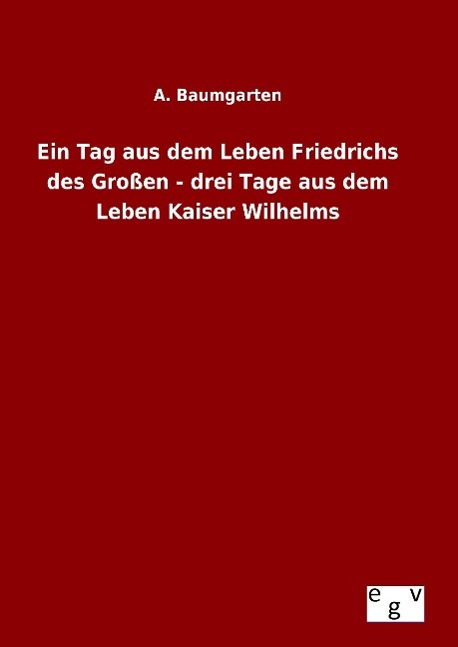 Ein Tag aus dem Leben Friedrichs des Grossen - drei Tage aus dem Leben Kaiser Wilhelms - Baumgarten, A.