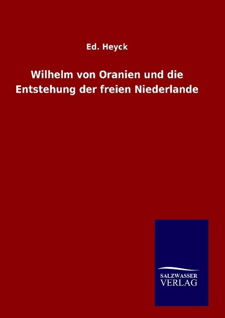 Wilhelm von Oranien und die Entstehung der freien Niederlande - Heyck, Ed.