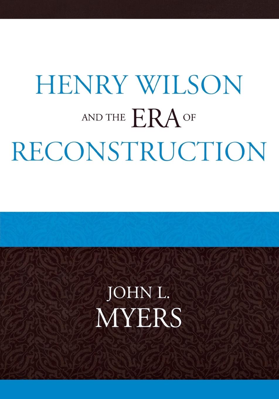 Henry Wilson and the Era of Reconstruction - Myers, John L.