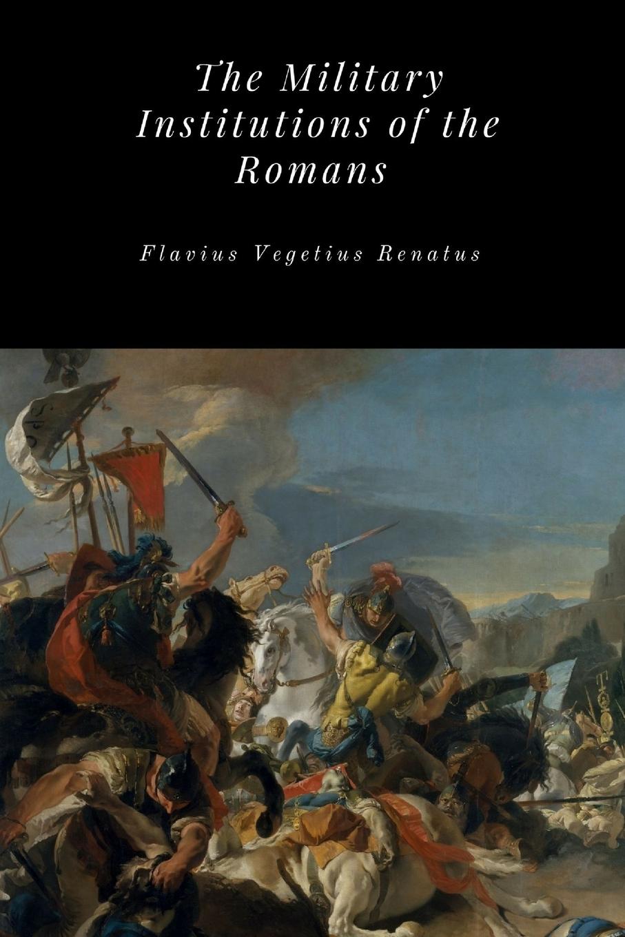The Military Institutions of the Romans - Renatus, Flavius Vegetius