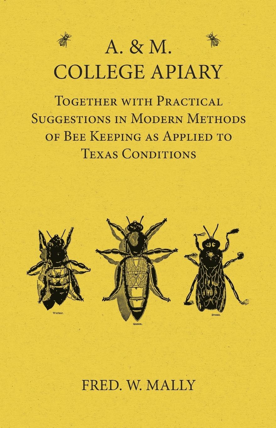 A. & M. College Apiary - Together with Practical Suggestions in Modern Methods of Bee Keeping as Applied to Texas Conditions - Mally, Fred. W.