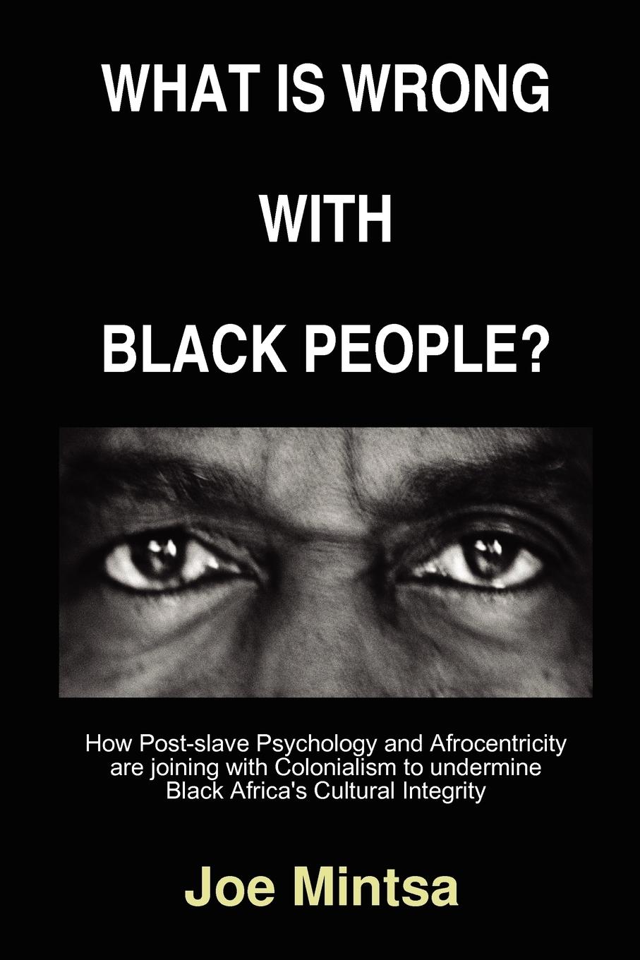 What is Wrong with Black People? - How Post-slave Psychology and Afrocentricity are joining with Colonialism to undermine Black Africa\\'s Cultural Integrity - Mintsa, Joe