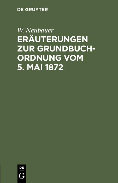Eräuterungen zur Grundbuch-Ordnung vom 5. Mai 1872: Für das mit Grundbuchsachen gefa�te Publikum W. Neubauer Author