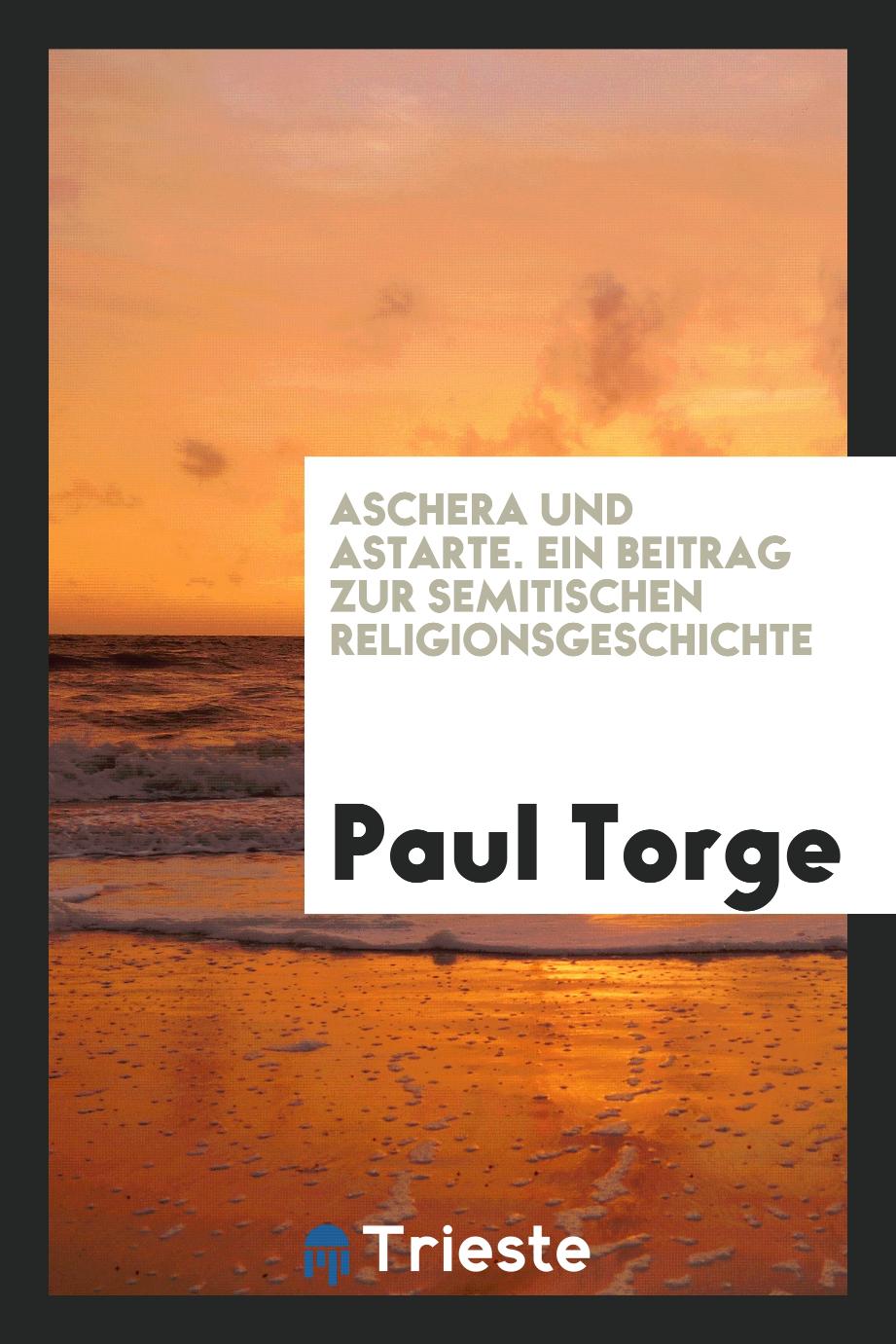 Aschera und Astarte. Ein Beitrag zur Semitischen Religionsgeschichte - Paul Torge