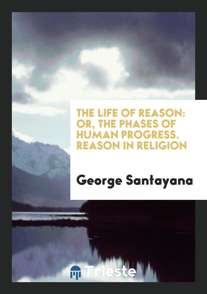 The Life of Reason: Or, the Phases of Human Progress. Reason in Religion - George Santayana