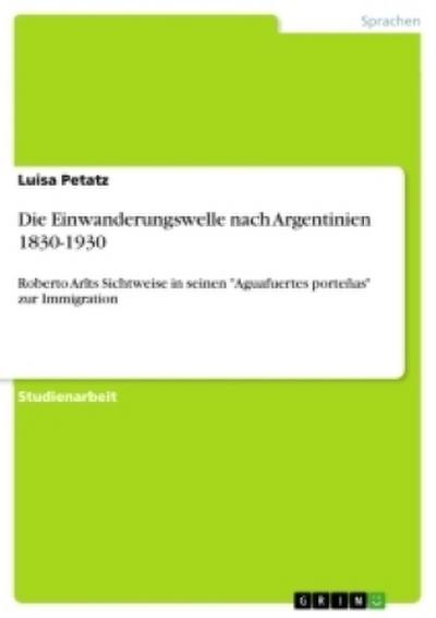 Die Einwanderungswelle nach Argentinien 1830-1930 : Roberto Arlts Sichtweise in seinen 